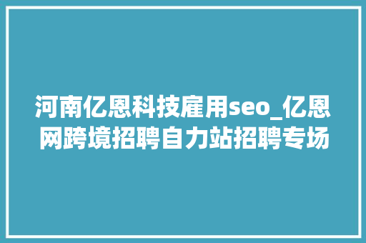 河南亿恩科技雇用seo_亿恩网跨境招聘自力站招聘专场