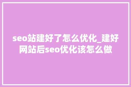 seo站建好了怎么优化_建好网站后seo优化该怎么做 seo站建好了怎么优化_建好网站后seo优化该怎么做 神马SEO