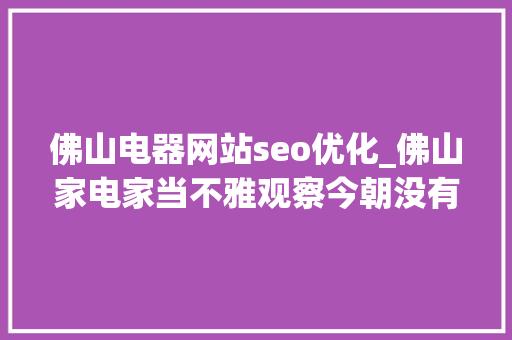 佛山电器网站seo优化_佛山家电家当不雅观察今朝没有明显清醒迹象下半年或回暖 佛山电器网站seo优化_佛山家电家当不雅观察今朝没有明显清醒迹象下半年或回暖 SEO关键词
