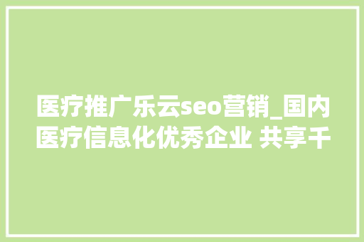 医疗推广乐云seo营销_国内医疗信息化优秀企业 共享千亿市场 谁将成为未来龙头