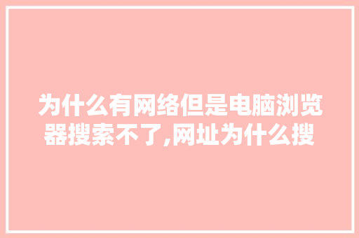为什么有网络但是电脑浏览器搜索不了,网址为什么搜不了了。 为什么有网络但是电脑浏览器搜索不了,网址为什么搜不了了。 网站建设公司