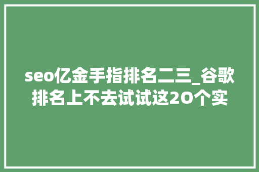 seo亿金手指排名二三_谷歌排名上不去试试这2O个实用的SEO小技巧上 搜狗SEO seo亿金手指排名二三_谷歌排名上不去试试这2O个实用的SEO小技巧上 seo亿金手指排名二三_谷歌排名上不去试试这2O个实用的SEO小技巧上 搜狗SEO