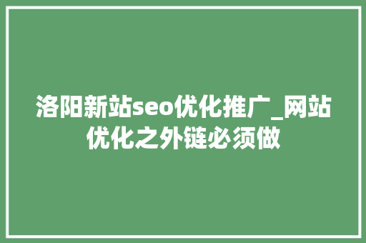 洛阳新站seo优化推广_网站优化之外链必须做 洛阳新站seo优化推广_网站优化之外链必须做 SEO关键词