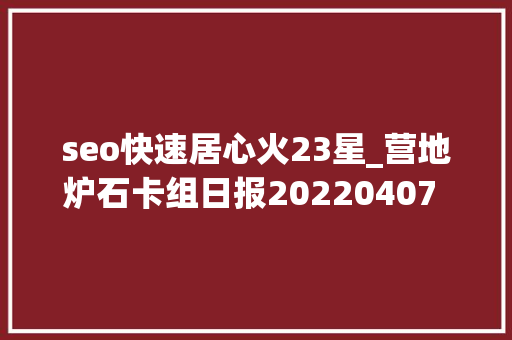 seo快速居心火23星_营地炉石卡组日报20220407 回调卡组 seo快速居心火23星_营地炉石卡组日报20220407 回调卡组 SEO关键词