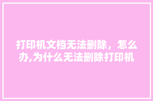 打印机文档无法删除，怎么办,为什么无法删除打印机设备。 打印机文档无法删除，怎么办,为什么无法删除打印机设备。 SEO关键词