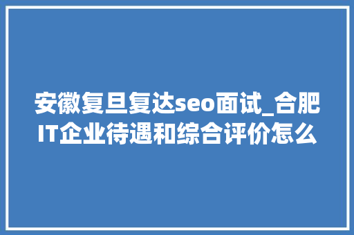 安徽复旦复达seo面试_合肥IT企业待遇和综合评价怎么样