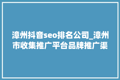 漳州抖音seo排名公司_漳州市收集推广平台品牌推广渠道