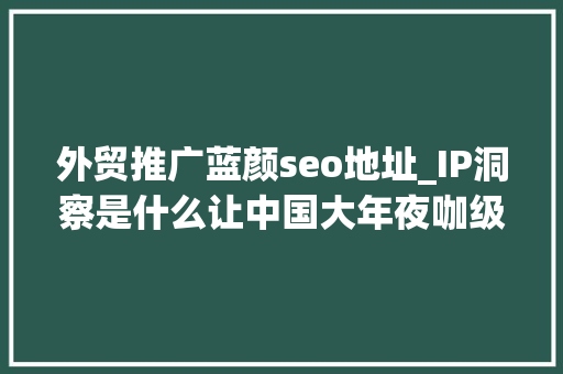 外贸推广蓝颜seo地址_IP洞察是什么让中国大年夜咖级企业把注册地选择在海外