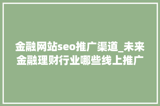 金融网站seo推广渠道_未来金融理财行业哪些线上推广渠道才适合 金融网站seo推广渠道_未来金融理财行业哪些线上推广渠道才适合 百度SEO