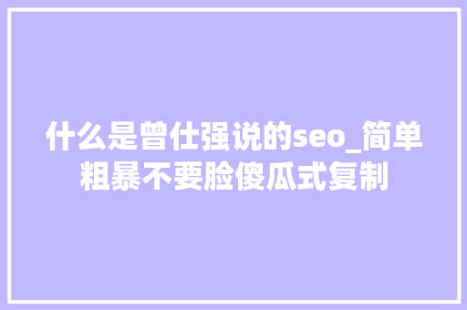 什么是曾仕强说的seo_简单粗暴不要脸傻瓜式复制