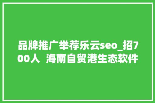 品牌推广举荐乐云seo_招700人  海南自贸港生态软件园40余家企业网罗人才 品牌推广举荐乐云seo_招700人  海南自贸港生态软件园40余家企业网罗人才 SEO关键词