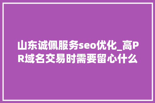 山东诚佩服务seo优化_高PR域名交易时需要留心什么 山东诚佩服务seo优化_高PR域名交易时需要留心什么 神马SEO