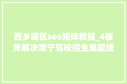 西乡塘区seo矩阵教程_4板斧解决南宁驾校招生难题统一平台1期投资人5倍收益