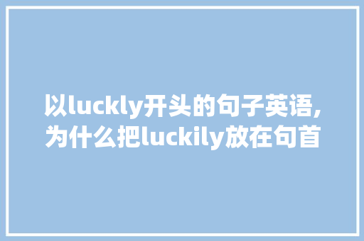 以luckly开头的句子英语,为什么把luckily放在句首。 以luckly开头的句子英语,为什么把luckily放在句首。 搜狗SEO
