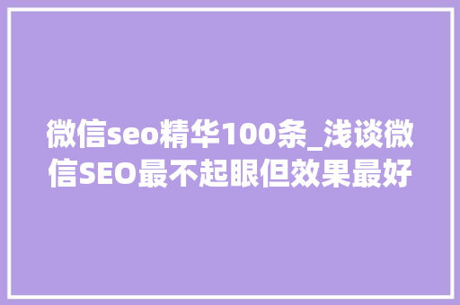微信seo精华100条_浅谈微信SEO最不起眼但效果最好的增长方法 微信seo精华100条_浅谈微信SEO最不起眼但效果最好的增长方法 搜狗SEO