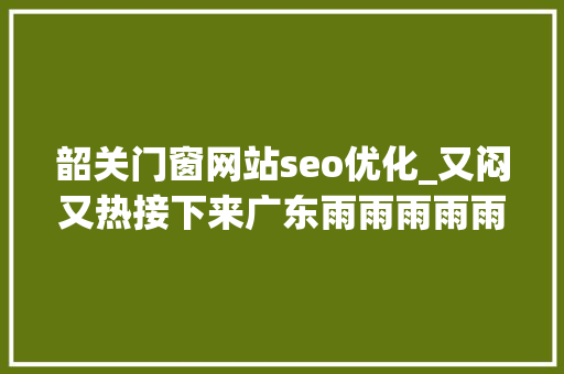 韶关门窗网站seo优化_又闷又热接下来广东雨雨雨雨雨 韶关门窗网站seo优化_又闷又热接下来广东雨雨雨雨雨 搜狗SEO