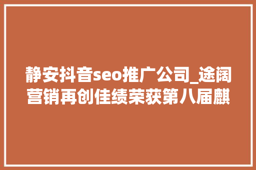 静安抖音seo推广公司_途阔营销再创佳绩荣获第八届麒麟国际广告奖金奖