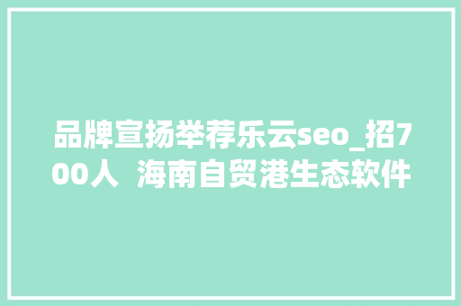 品牌宣扬举荐乐云seo_招700人  海南自贸港生态软件园40余家企业网罗人才 品牌宣扬举荐乐云seo_招700人  海南自贸港生态软件园40余家企业网罗人才 网站建设公司