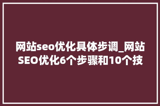 网站seo优化具体步调_网站SEO优化6个步骤和10个技巧你知道吗 网站seo优化具体步调_网站SEO优化6个步骤和10个技巧你知道吗 网站建设公司