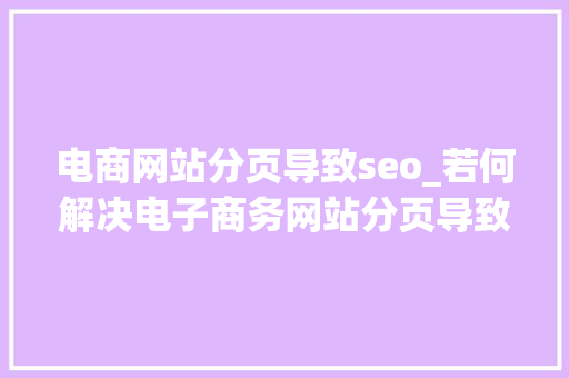 电商网站分页导致seo_若何解决电子商务网站分页导致的SEO问题 神马SEO 电商网站分页导致seo_若何解决电子商务网站分页导致的SEO问题 电商网站分页导致seo_若何解决电子商务网站分页导致的SEO问题 神马SEO