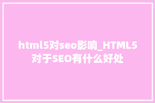 html5对seo影响_HTML5对于SEO有什么好处 html5对seo影响_HTML5对于SEO有什么好处 神马SEO