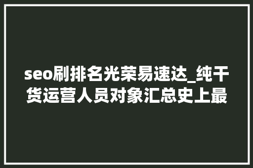 seo刷排名光荣易速达_纯干货运营人员对象汇总史上最全 seo刷排名光荣易速达_纯干货运营人员对象汇总史上最全 SEO关键词