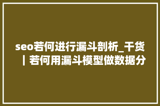 seo若何进行漏斗剖析_干货｜若何用漏斗模型做数据分析