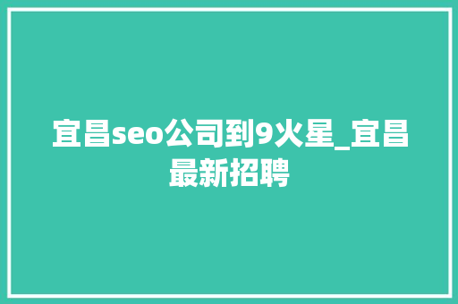 宜昌seo公司到9火星_宜昌最新招聘