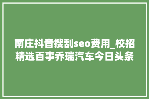 南庄抖音搜刮seo费用_校招精选百事乔瑞汽车今日头条人和汽车华威医药纳斯书院中广核监测等名企精选1122 南庄抖音搜刮seo费用_校招精选百事乔瑞汽车今日头条人和汽车华威医药纳斯书院中广核监测等名企精选1122 SEO关键词