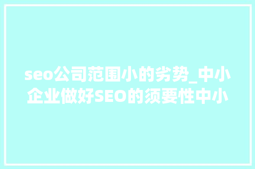 seo公司范围小的劣势_中小企业做好SEO的须要性中小企业若何做好SEO seo公司范围小的劣势_中小企业做好SEO的须要性中小企业若何做好SEO SEO关键词