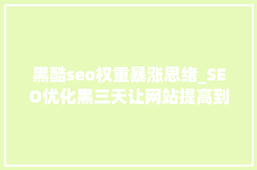 黑酷seo权重暴涨思绪_SEO优化黑三天让网站提高到权6 黑酷seo权重暴涨思绪_SEO优化黑三天让网站提高到权6 网站建设公司