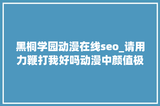 黑桐学园动漫在线seo_请用力鞭打我好吗动漫中颜值极高的御姐