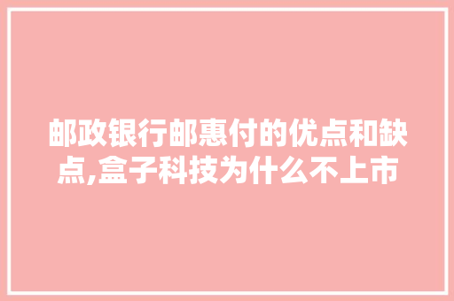 邮政银行邮惠付的优点和缺点,盒子科技为什么不上市。