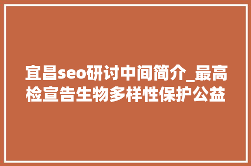 宜昌seo研讨中间简介_最高检宣告生物多样性保护公益诉讼范例案例