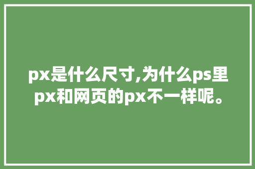 px是什么尺寸,为什么ps里px和网页的px不一样呢。