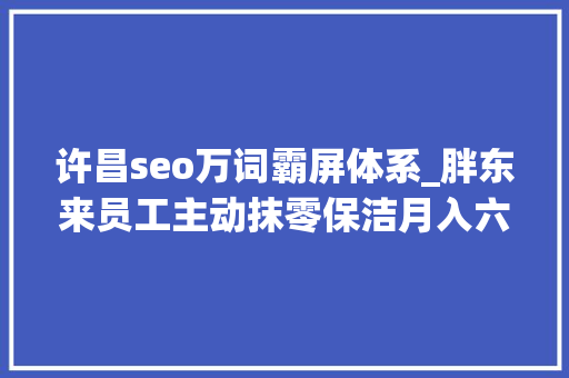 许昌seo万词霸屏体系_胖东来员工主动抹零保洁月入六千多老板说越占便宜生意越好做