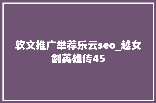 软文推广举荐乐云seo_越女剑英雄传45 SEO关键词