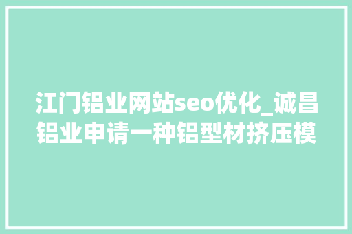 江门铝业网站seo优化_诚昌铝业申请一种铝型材挤压模具及方法专利解决铝材加工质量控制难题 江门铝业网站seo优化_诚昌铝业申请一种铝型材挤压模具及方法专利解决铝材加工质量控制难题 SEO关键词
