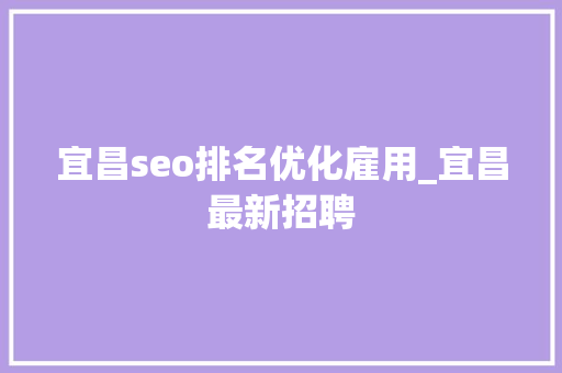 宜昌seo排名优化雇用_宜昌最新招聘