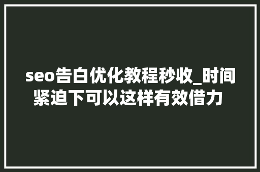 seo告白优化教程秒收_时间紧迫下可以这样有效借力 seo 优化推广办法效果精准推广快 seo告白优化教程秒收_时间紧迫下可以这样有效借力 seo 优化推广办法效果精准推广快 神马SEO