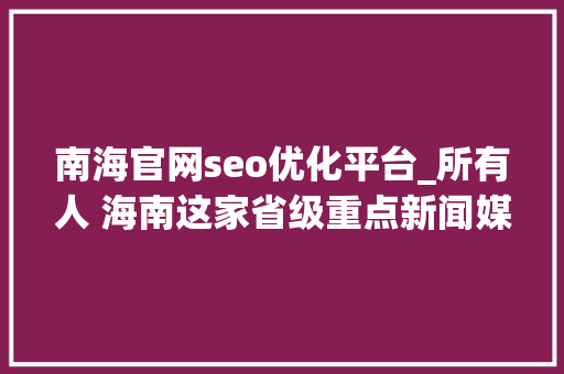 南海官网seo优化平台_所有人 海南这家省级重点新闻媒体招人啦想找工作的快来看 南海官网seo优化平台_所有人 海南这家省级重点新闻媒体招人啦想找工作的快来看 神马SEO