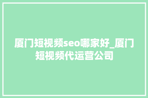 厦门短视频seo哪家好_厦门短视频代运营公司 厦门短视频seo哪家好_厦门短视频代运营公司 搜狗SEO