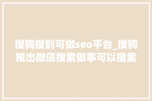 搜狗搜刮可做seo平台_搜狗推出微信搜索做事可以搜索微信账号和文章 搜狗搜刮可做seo平台_搜狗推出微信搜索做事可以搜索微信账号和文章 搜狗SEO