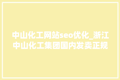 中山化工网站seo优化_浙江中山化工集团国内发卖正规渠道合作声明 中山化工网站seo优化_浙江中山化工集团国内发卖正规渠道合作声明 必应SEO