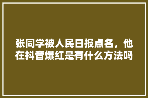 张同学被人民日报点名，他在抖音爆红是有什么方法吗,抖音为什么会爆红呢。 张同学被人民日报点名，他在抖音爆红是有什么方法吗,抖音为什么会爆红呢。 神马SEO