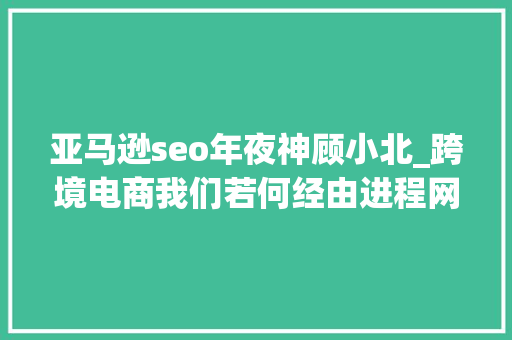 亚马逊seo年夜神顾小北_跨境电商我们若何经由进程网上赚钱4 亚马逊seo年夜神顾小北_跨境电商我们若何经由进程网上赚钱4 SEO关键词