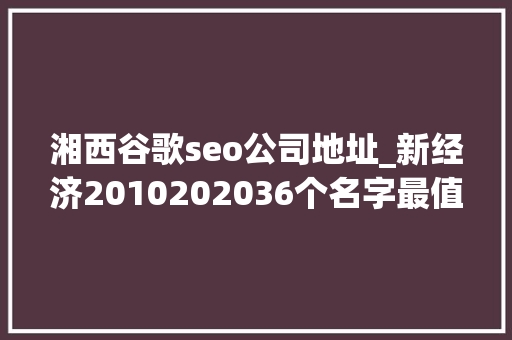 湘西谷歌seo公司地址_新经济2010202036个名字最值得被记住的名字  36氪重磅宣告