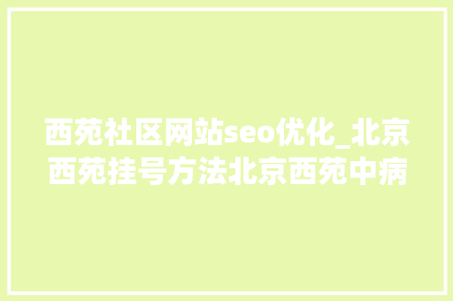 西苑社区网站seo优化_北京西苑挂号方法北京西苑中病院挂号预约 西苑社区网站seo优化_北京西苑挂号方法北京西苑中病院挂号预约 必应SEO