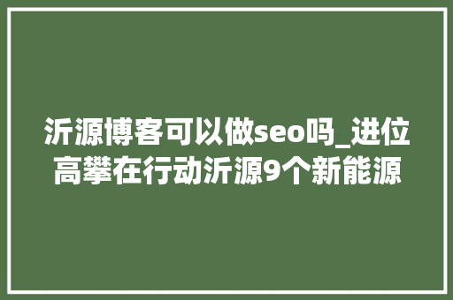 沂源博客可以做seo吗_进位高攀在行动沂源9个新能源项目同步开工 沂源博客可以做seo吗_进位高攀在行动沂源9个新能源项目同步开工 百度SEO