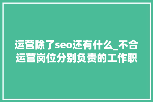 运营除了seo还有什么_不合运营岗位分别负责的工作职责是什么侧重点在哪 运营除了seo还有什么_不合运营岗位分别负责的工作职责是什么侧重点在哪 神马SEO